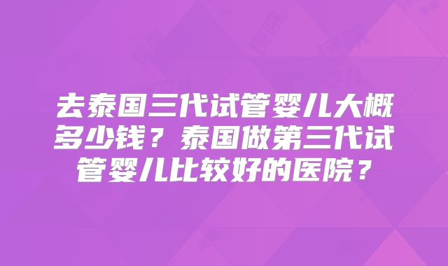 去泰国三代试管婴儿大概多少钱?泰国做第三代试管婴儿比较好的医院?