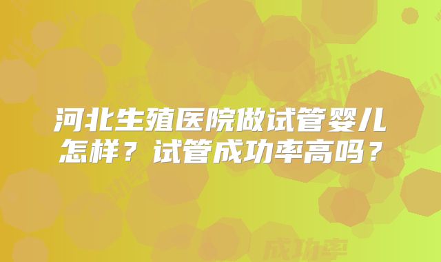 河北生殖医院做试管婴儿怎样?试管成功率高吗?