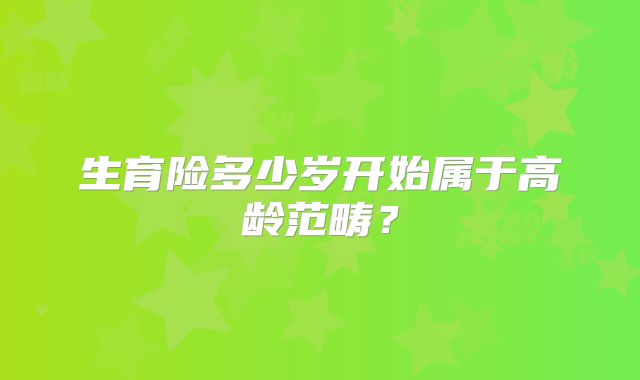 生育险多少岁开始属于高龄范畴?