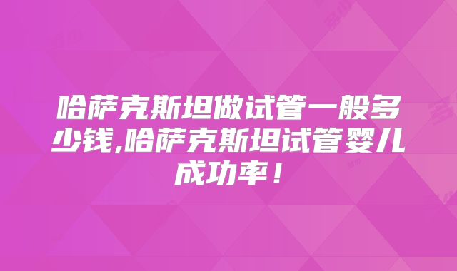 哈萨克斯坦做试管一般多少钱,哈萨克斯坦试管婴儿成功率！