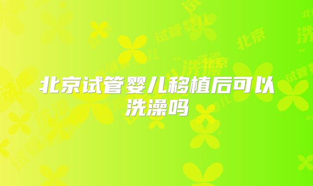 北京试管婴儿移植后可以洗澡吗