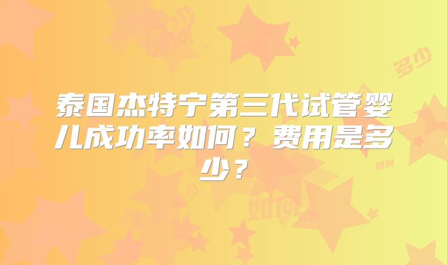 泰国杰特宁第三代试管婴儿成功率如何?费用是多少?