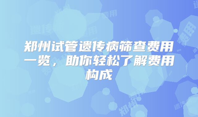 郑州试管遗传病筛查费用一览，助你轻松了解费用构成