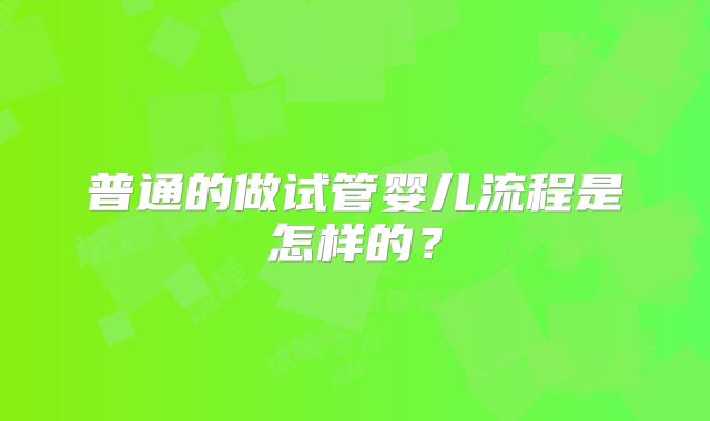 普通的做试管婴儿流程是怎样的？