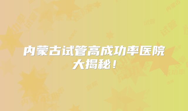 内蒙古试管高成功率医院大揭秘！