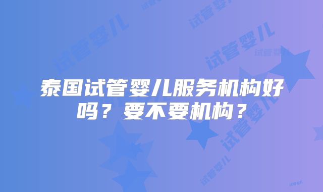 泰国试管婴儿服务机构好吗？要不要机构？