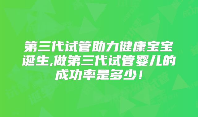 第三代试管助力健康宝宝诞生,做第三代试管婴儿的成功率是多少！