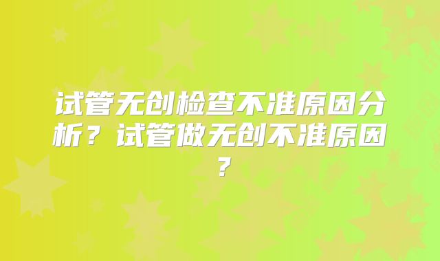 试管无创检查不准原因分析？试管做无创不准原因？