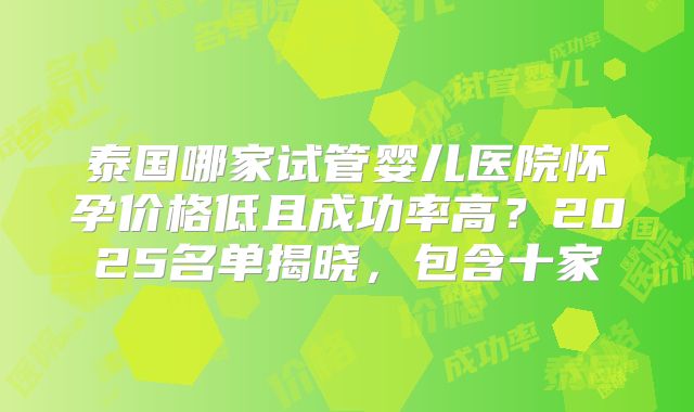 泰国哪家试管婴儿医院怀孕价格低且成功率高？2025名单揭晓，包含十家