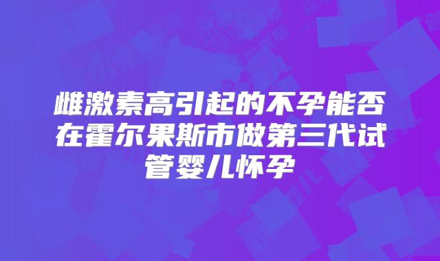 雌激素高引起的不孕能否在霍尔果斯市做第三代试管婴儿怀孕