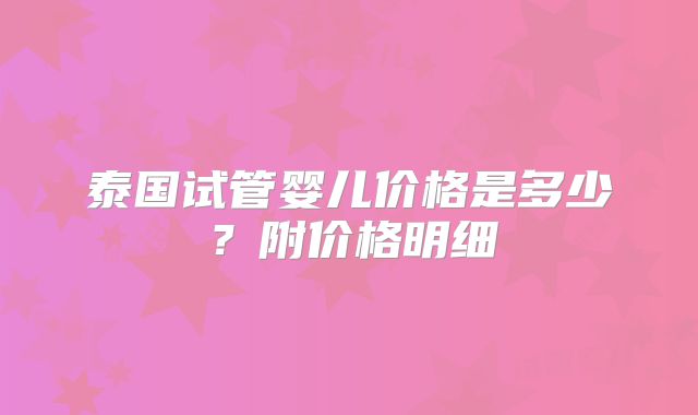 泰国试管婴儿价格是多少？附价格明细