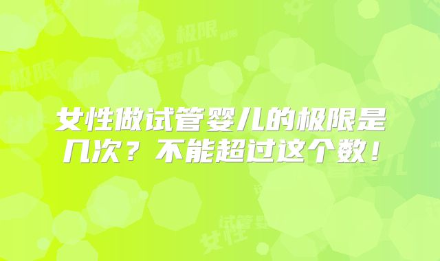 女性做试管婴儿的极限是几次？不能超过这个数！