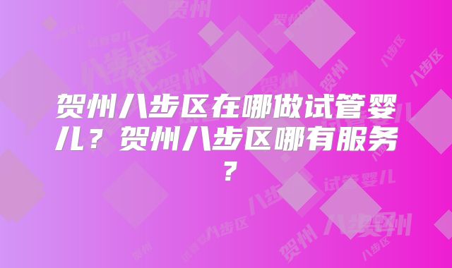 贺州八步区在哪做试管婴儿？贺州八步区哪有服务？