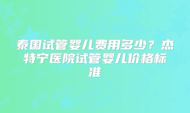 泰国试管婴儿费用多少？杰特宁医院试管婴儿价格标准