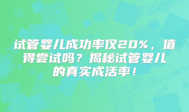 试管婴儿成功率仅20%，值得尝试吗？揭秘试管婴儿的真实成活率！