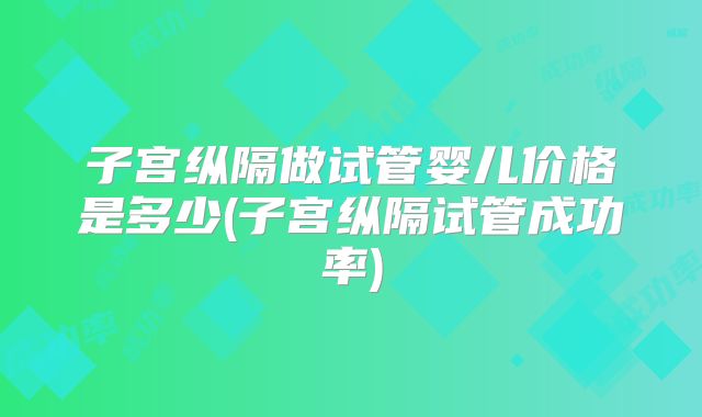 子宫纵隔做试管婴儿价格是多少(子宫纵隔试管成功率)