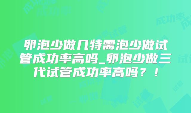 卵泡少做几特需泡少做试管成功率高吗_卵泡少做三代试管成功率高吗?!