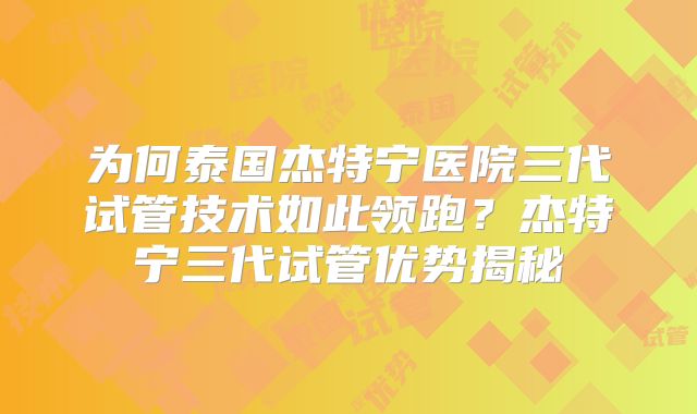 为何泰国杰特宁医院三代试管技术如此领跑？杰特宁三代试管优势揭秘
