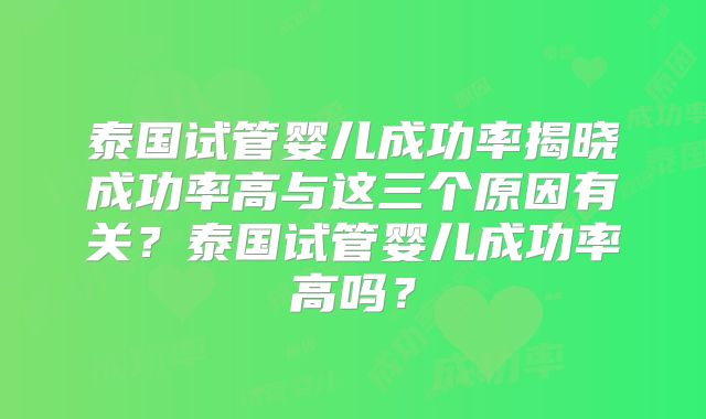 泰国试管婴儿成功率揭晓成功率高与这三个原因有关？泰国试管婴儿成功率高吗？