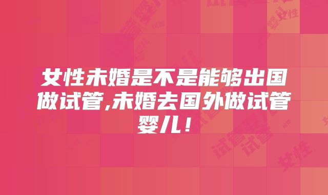 女性未婚是不是能够出国做试管,未婚去国外做试管婴儿！