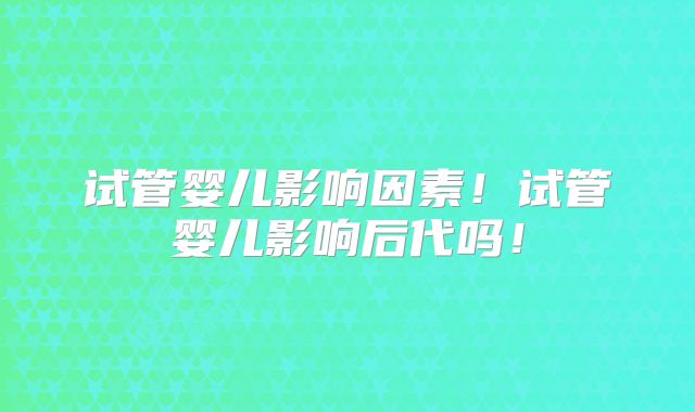 试管婴儿影响因素！试管婴儿影响后代吗！