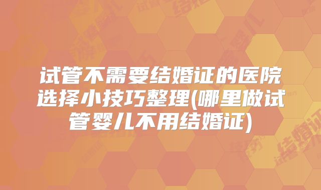 试管不需要结婚证的医院选择小技巧整理(哪里做试管婴儿不用结婚证)