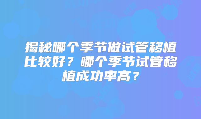 揭秘哪个季节做试管移植比较好？哪个季节试管移植成功率高？