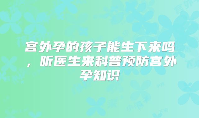 宫外孕的孩子能生下来吗，听医生来科普预防宫外孕知识