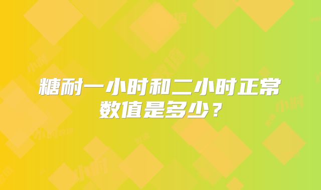 糖耐一小时和二小时正常数值是多少？