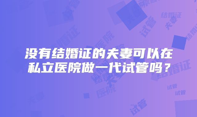 没有结婚证的夫妻可以在私立医院做一代试管吗？