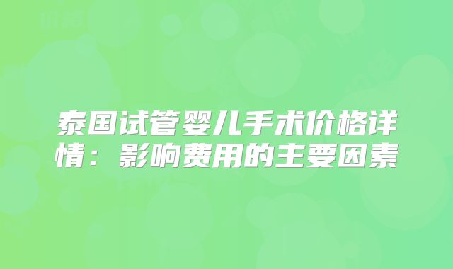 泰国试管婴儿手术价格详情：影响费用的主要因素