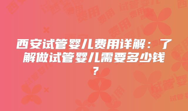 西安试管婴儿费用详解:了解做试管婴儿需要多少钱?