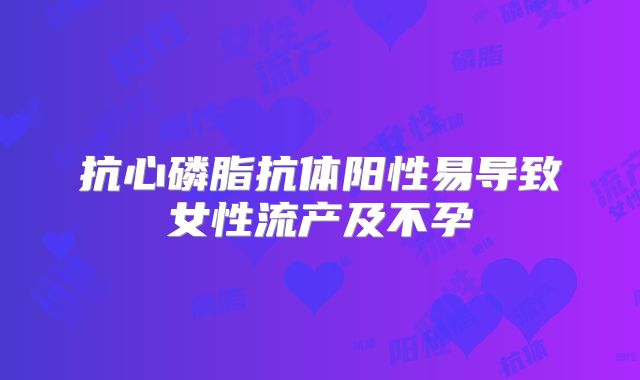 抗心磷脂抗体阳性易导致女性流产及不孕