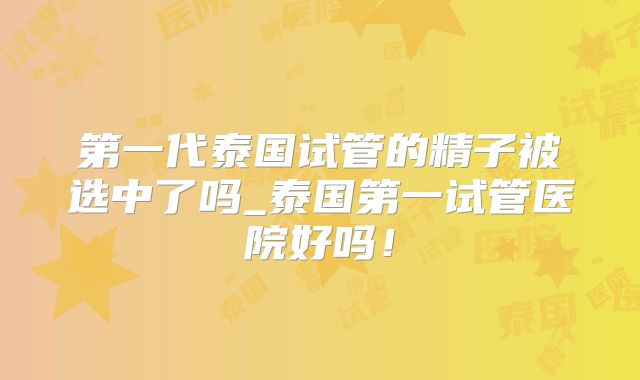 第一代泰国试管的精子被选中了吗_泰国第一试管医院好吗！