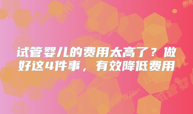 试管婴儿的费用太高了？做好这4件事，有效降低费用