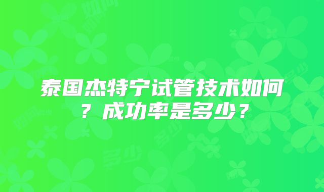 泰国杰特宁试管技术如何？成功率是多少？