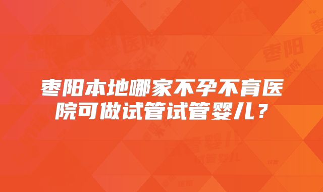 枣阳本地哪家不孕不育医院可做试管试管婴儿?