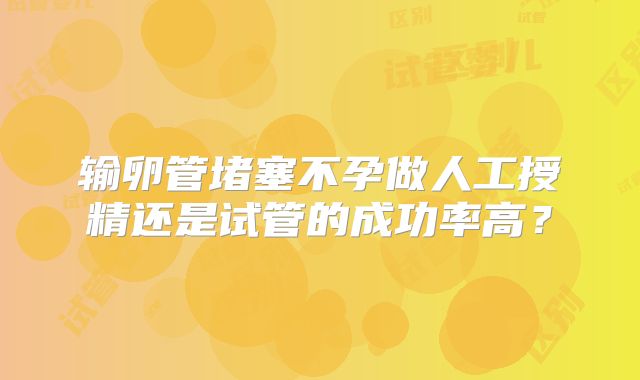 输卵管堵塞不孕做人工授精还是试管的成功率高？