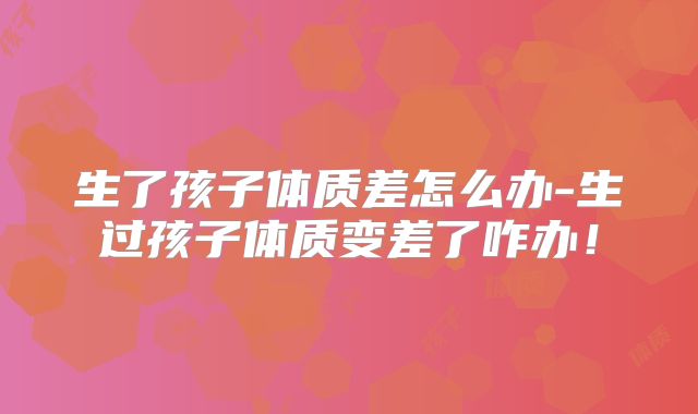 生了孩子体质差怎么办-生过孩子体质变差了咋办！