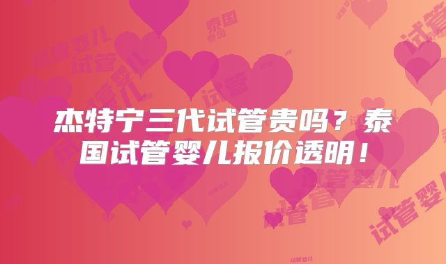 杰特宁三代试管贵吗？泰国试管婴儿报价透明！