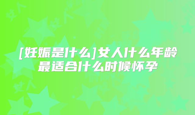 [妊娠是什么]女人什么年龄最适合什么时候怀孕