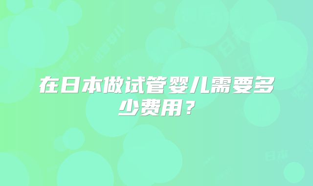 在日本做试管婴儿需要多少费用？