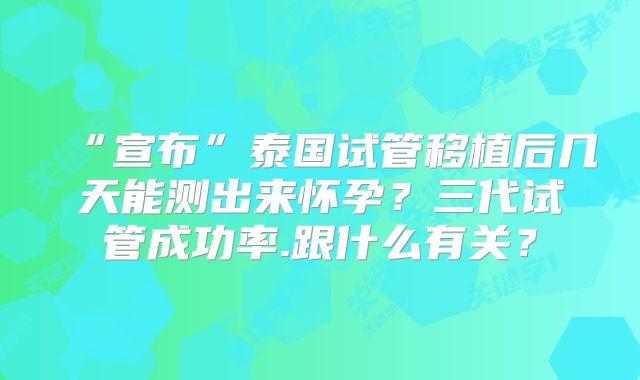 “宣布”泰国试管移植后几天能测出来怀孕？三代试管成功率.跟什么有关？