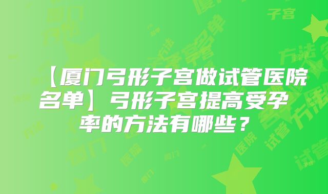 【厦门弓形子宫做试管医院名单】弓形子宫提高受孕率的方法有哪些？