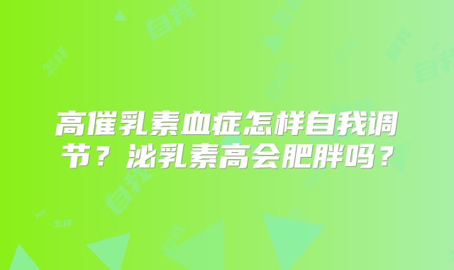 高催乳素血症怎样自我调节？泌乳素高会肥胖吗？
