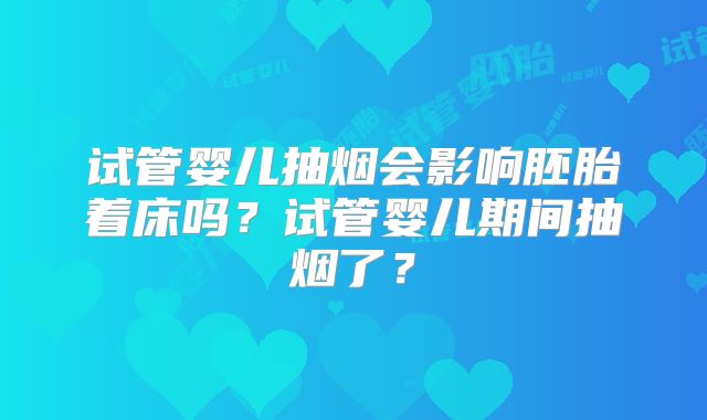 试管婴儿抽烟会影响胚胎着床吗？试管婴儿期间抽烟了？