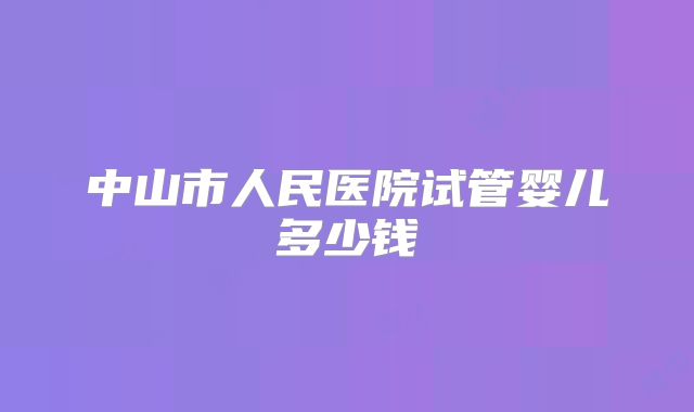 中山市人民医院试管婴儿多少钱
