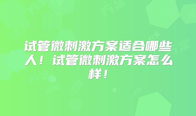 试管微刺激方案适合哪些人!试管微刺激方案怎么样!