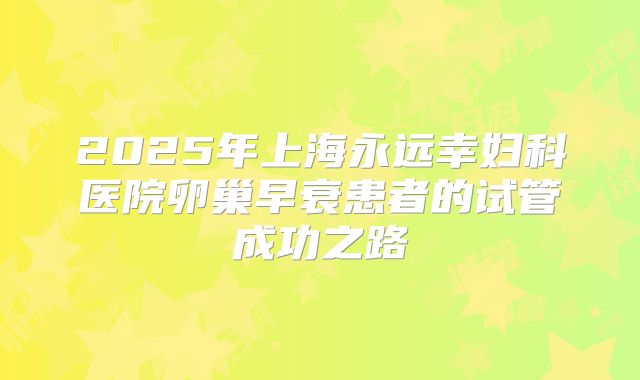 2025年上海永远幸妇科医院卵巢早衰患者的试管成功之路