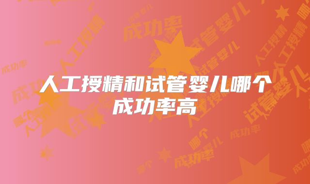 人工授精和试管婴儿哪个成功率高